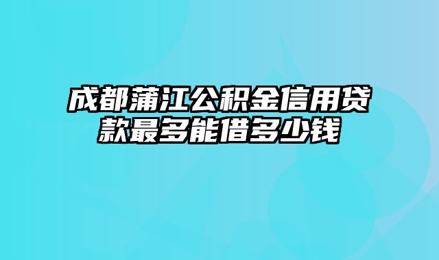 成都蒲江公积金信用贷款最多能借多少钱