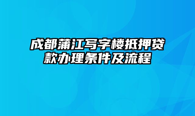 成都蒲江写字楼抵押贷款办理条件及流程