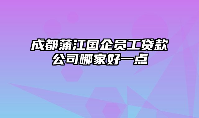 成都蒲江国企员工贷款公司哪家好一点