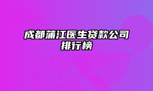 成都蒲江医生贷款公司排行榜