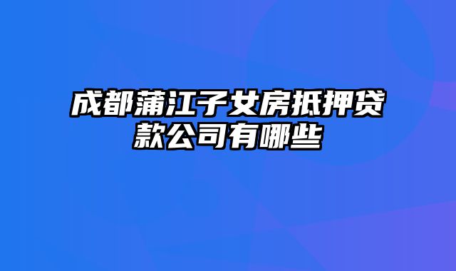 成都蒲江子女房抵押贷款公司有哪些