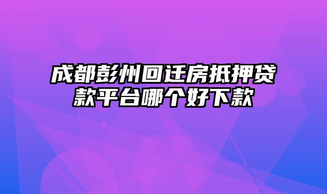 成都彭州回迁房抵押贷款平台哪个好下款