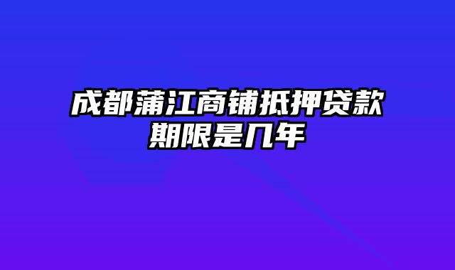 成都蒲江商铺抵押贷款期限是几年