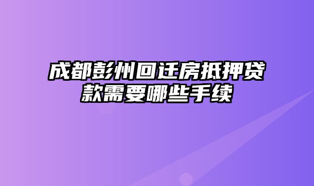 成都彭州回迁房抵押贷款需要哪些手续