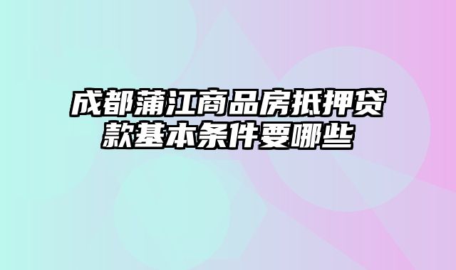 成都蒲江商品房抵押贷款基本条件要哪些