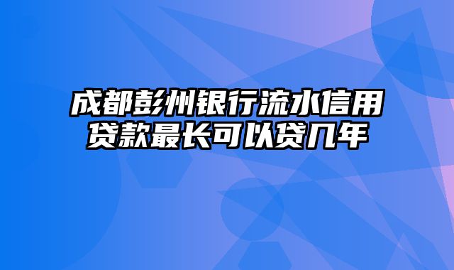 成都彭州银行流水信用贷款最长可以贷几年