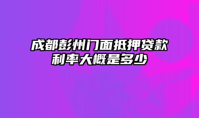 成都彭州门面抵押贷款利率大概是多少