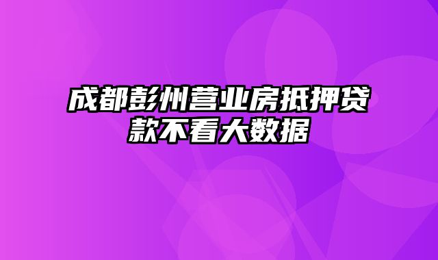 成都彭州营业房抵押贷款不看大数据