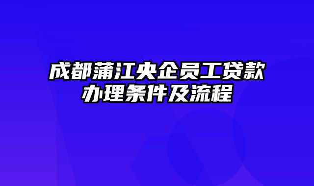 成都蒲江央企员工贷款办理条件及流程