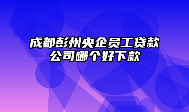 成都彭州央企员工贷款公司哪个好下款