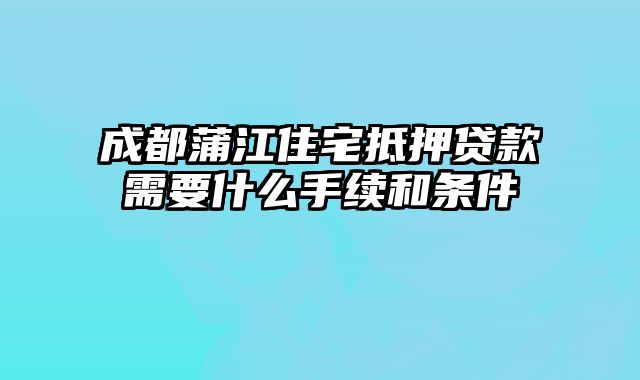 成都蒲江住宅抵押贷款需要什么手续和条件