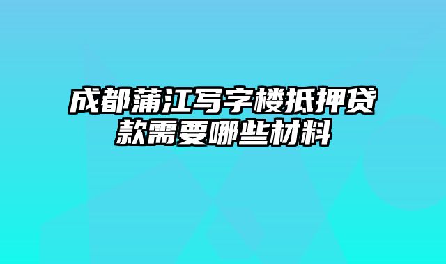 成都蒲江写字楼抵押贷款需要哪些材料