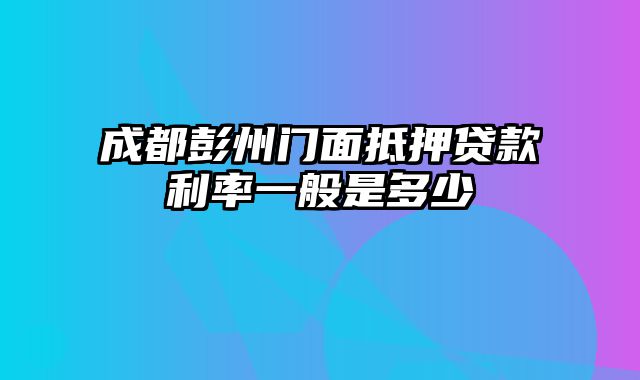 成都彭州门面抵押贷款利率一般是多少