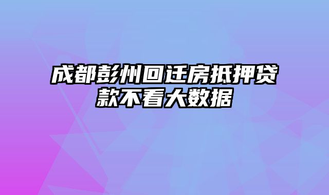 成都彭州回迁房抵押贷款不看大数据