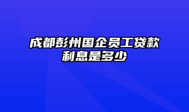 成都彭州国企员工贷款利息是多少