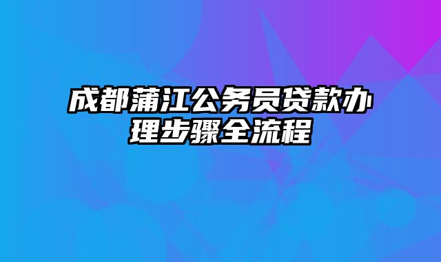 成都蒲江公务员贷款办理步骤全流程