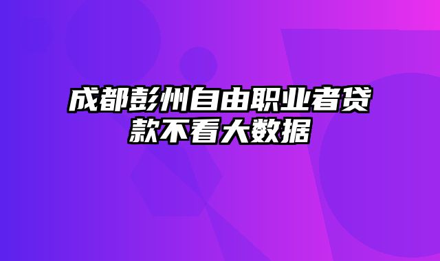 成都彭州自由职业者贷款不看大数据