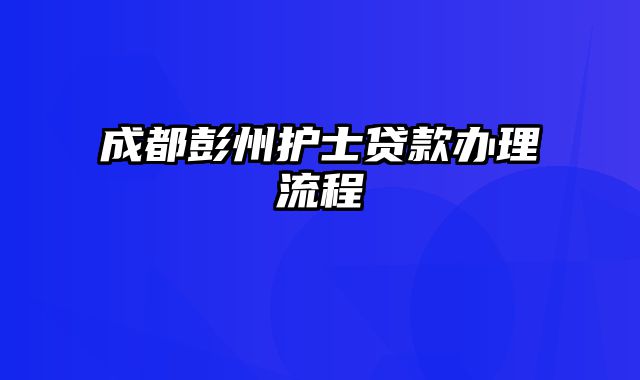 成都彭州护士贷款办理流程