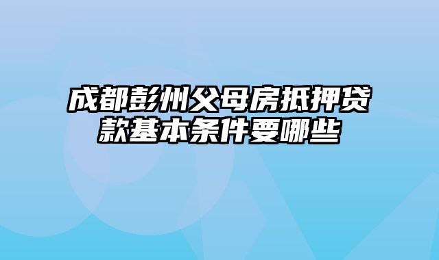 成都彭州父母房抵押贷款基本条件要哪些