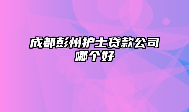 成都彭州护士贷款公司哪个好