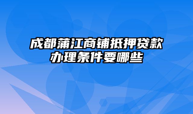 成都蒲江商铺抵押贷款办理条件要哪些