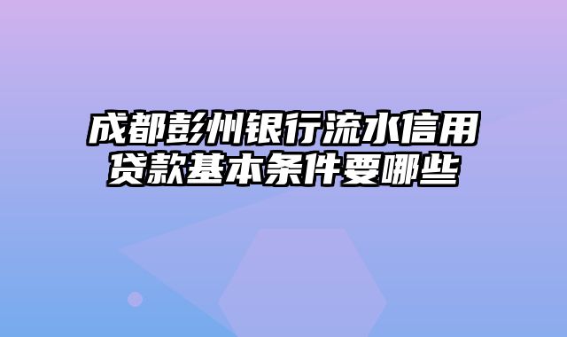 成都彭州银行流水信用贷款基本条件要哪些