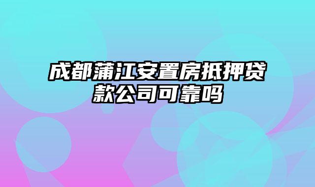 成都蒲江安置房抵押贷款公司可靠吗