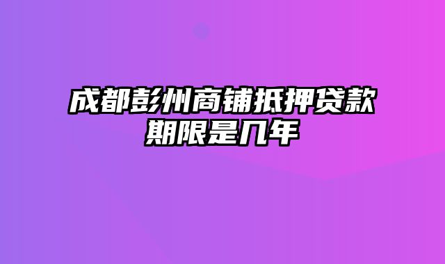 成都彭州商铺抵押贷款期限是几年