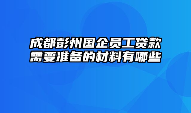 成都彭州国企员工贷款需要准备的材料有哪些