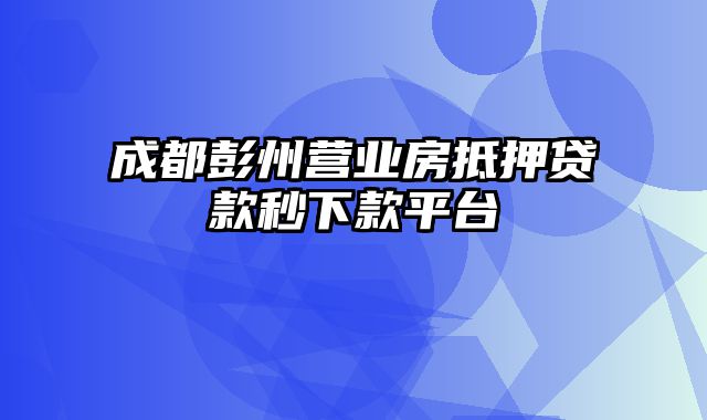 成都彭州营业房抵押贷款秒下款平台