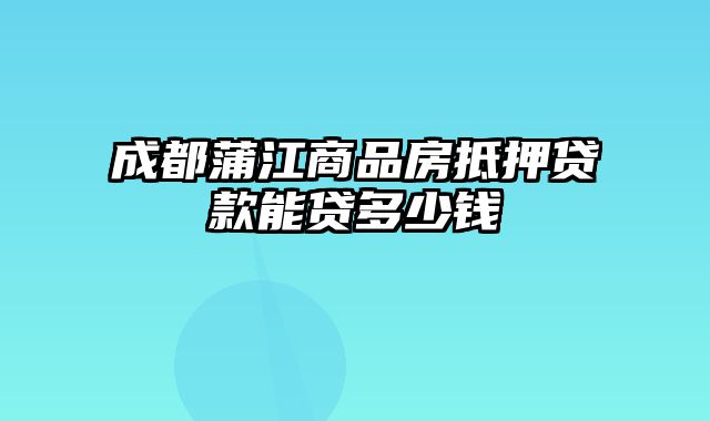 成都蒲江商品房抵押贷款能贷多少钱