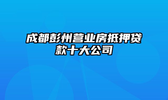 成都彭州营业房抵押贷款十大公司