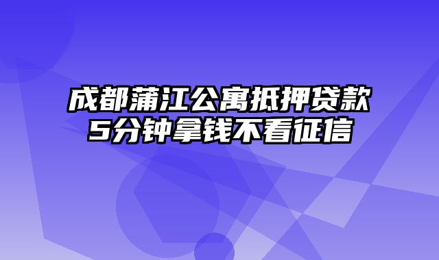 成都蒲江公寓抵押贷款5分钟拿钱不看征信