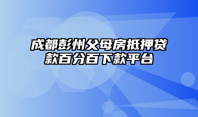 成都彭州父母房抵押贷款百分百下款平台