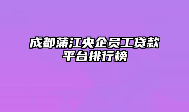 成都蒲江央企员工贷款平台排行榜