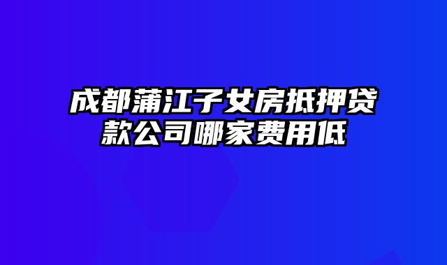 成都蒲江子女房抵押贷款公司哪家费用低