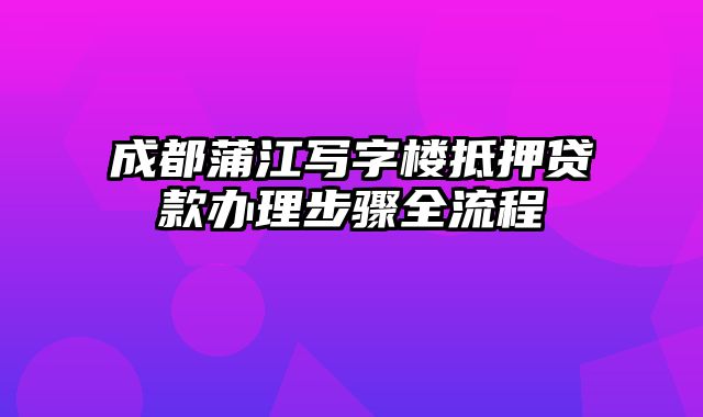 成都蒲江写字楼抵押贷款办理步骤全流程