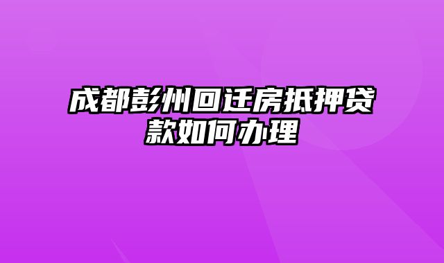 成都彭州回迁房抵押贷款如何办理