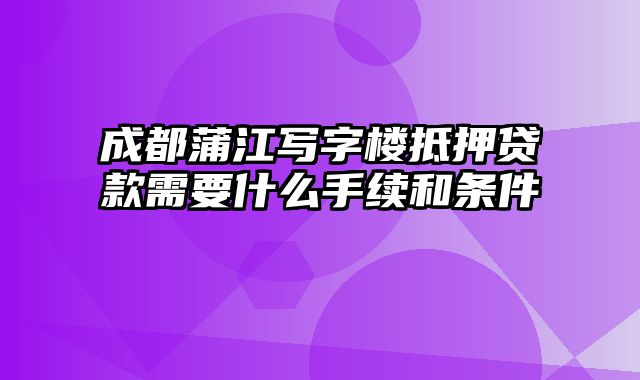 成都蒲江写字楼抵押贷款需要什么手续和条件