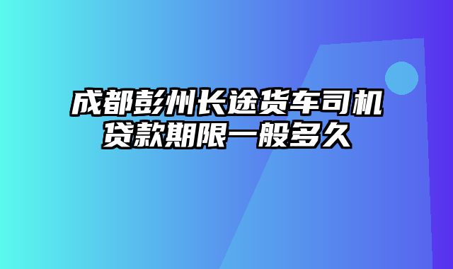 成都彭州长途货车司机贷款期限一般多久