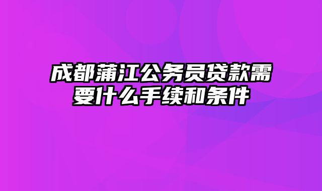 成都蒲江公务员贷款需要什么手续和条件