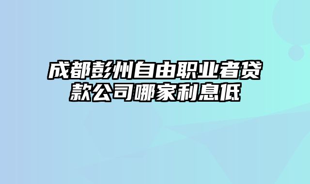 成都彭州自由职业者贷款公司哪家利息低