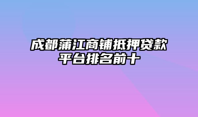 成都蒲江商铺抵押贷款平台排名前十