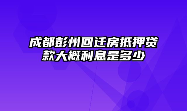 成都彭州回迁房抵押贷款大概利息是多少