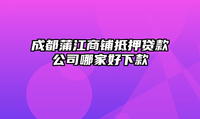 成都蒲江商铺抵押贷款公司哪家好下款