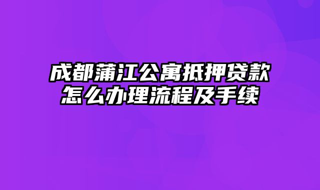 成都蒲江公寓抵押贷款怎么办理流程及手续