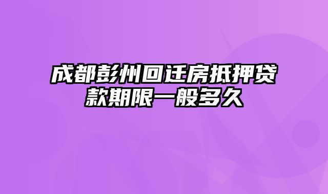 成都彭州回迁房抵押贷款期限一般多久