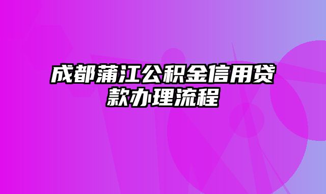 成都蒲江公积金信用贷款办理流程