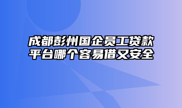 成都彭州国企员工贷款平台哪个容易借又安全