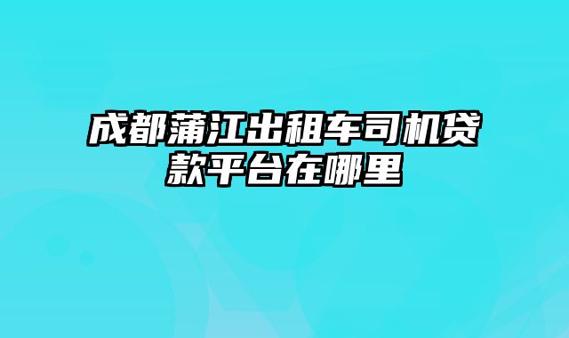 成都蒲江出租车司机贷款平台在哪里